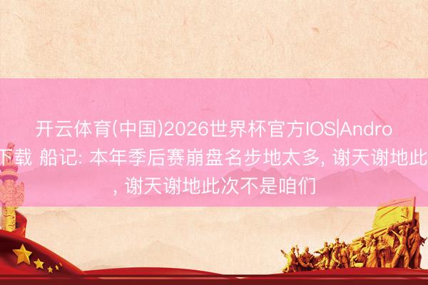 开云体育(中国)2026世界杯官方IOS|Android手机app下载 船记: 本年季后赛崩盘名步地太多, 谢天谢地此次不是咱们