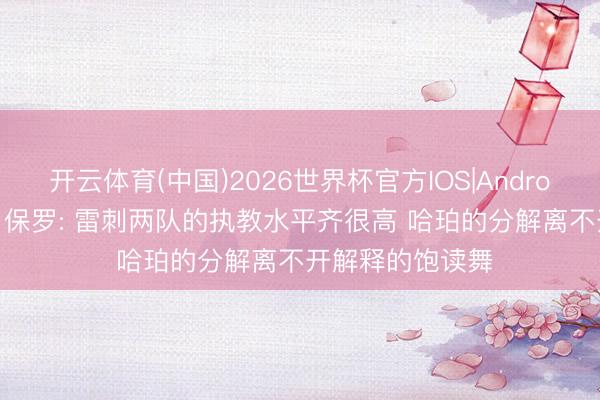 开云体育(中国)2026世界杯官方IOS|Android手机app下载 保罗: 雷刺两队的执教水平齐很高 哈珀的分解离不开解释的饱读舞