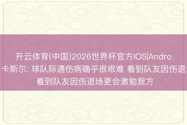 开云体育(中国)2026世界杯官方IOS|Android手机app下载 卡斯尔: 球队际遇伤病确乎很艰难 看到队友因伤退场更会激勉我方