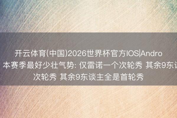 开云体育(中国)2026世界杯官方IOS|Android手机app下载 本赛季最好少壮气势: 仅雷诺一个次轮秀 其余9东谈主全是首轮秀