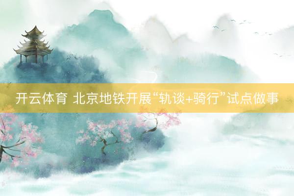 开云体育 北京地铁开展“轨谈+骑行”试点做事