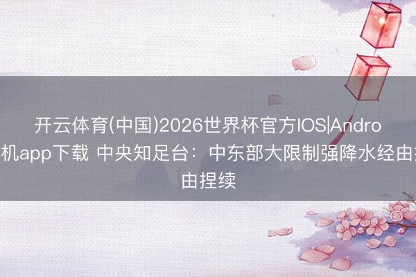 开云体育(中国)2026世界杯官方IOS|Android手机app下载 中央知足台：中东部大限制强降水经由捏续