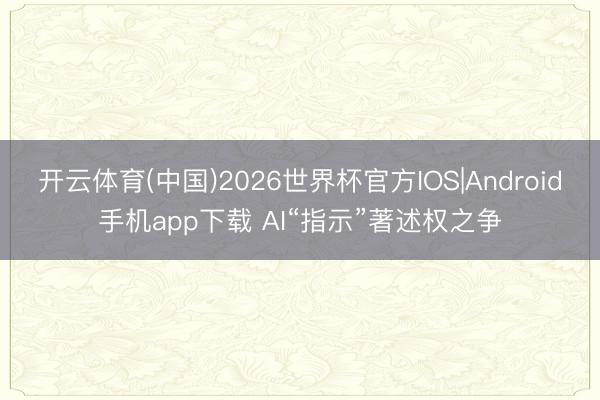 开云体育(中国)2026世界杯官方IOS|Android手机app下载 AI“指示”著述权之争