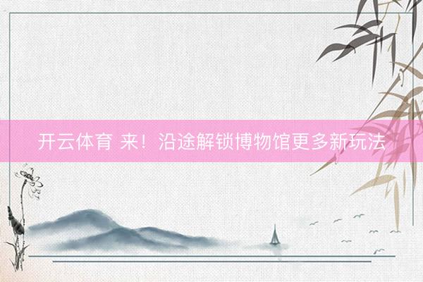 开云体育 来!沿途解锁博物馆更多新玩法