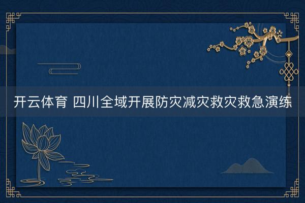 开云体育 四川全域开展防灾减灾救灾救急演练