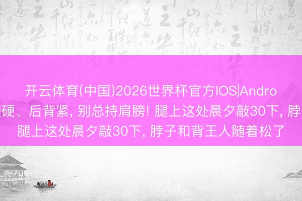 开云体育(中国)2026世界杯官方IOS|Android手机app下载 肩颈硬、后背紧， 别总持肩膀! 腿上这处晨夕敲30下， 脖子和背王人随着松了