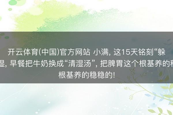 开云体育(中国)官方网站 小满， 这15天铭刻“躲躲”闷湿， 早餐把牛奶换成“清湿汤”， 把脾胃这个根基养的稳稳的!