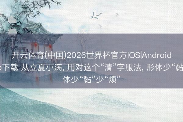 开云体育(中国)2026世界杯官方IOS|Android手机app下载 从立夏小满， 用对这个“清”字服法， 形体少“黏”少“烦”