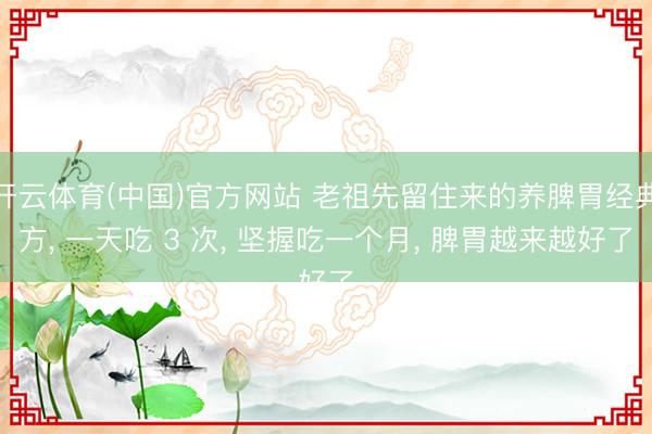 开云体育(中国)官方网站 老祖先留住来的养脾胃经典方, 一天吃 3 次, 坚握吃一个月, 脾胃越来越好了