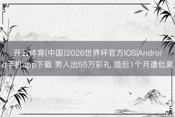 开云体育(中国)2026世界杯官方IOS|Android手机app下载 男人出55万彩礼 婚后1个月遭仳离