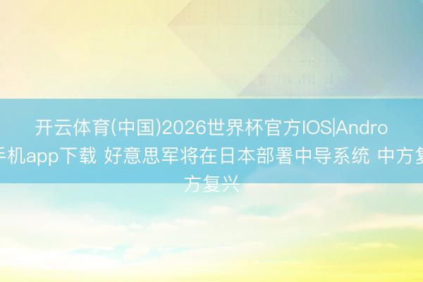 开云体育(中国)2026世界杯官方IOS|Android手机app下载 好意思军将在日本部署中导系统 中方复兴