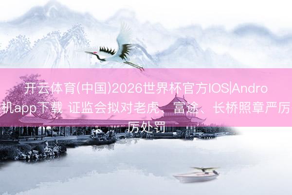 开云体育(中国)2026世界杯官方IOS|Android手机app下载 证监会拟对老虎、富途、长桥照章严厉处罚