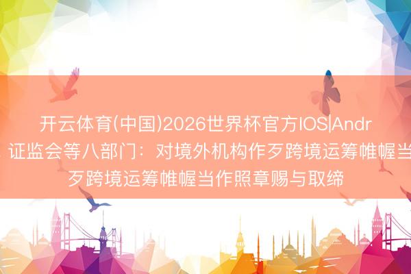 开云体育(中国)2026世界杯官方IOS|Android手机app下载 证监会等八部门：对境外机构作歹跨境运筹帷幄当作照章赐与取缔