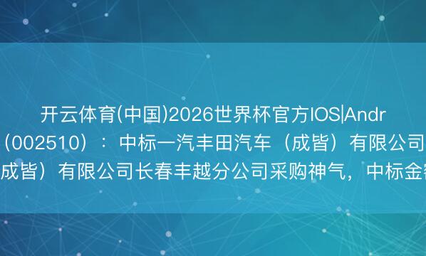 开云体育(中国)2026世界杯官方IOS|Android手机app下载 天汽模（002510）：中标一汽丰田汽车（成皆）有限公司长春丰越分公司采购神气，中标金额为467.00万元