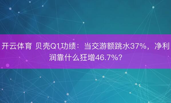 开云体育 贝壳Q1功绩：当交游额跳水37%，净利润靠什么狂增46.7%？