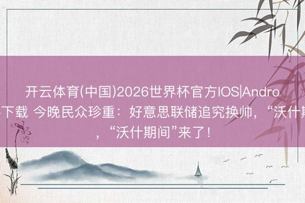 开云体育(中国)2026世界杯官方IOS|Android手机app下载 今晚民众珍重：好意思联储追究换帅，“沃什期间”来了！