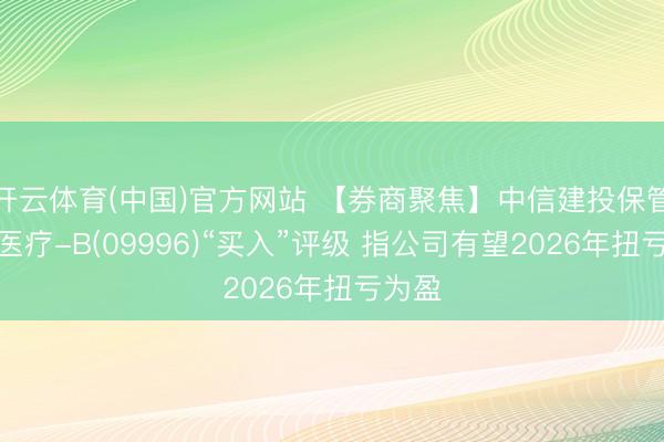 开云体育(中国)官方网站 【券商聚焦】中信建投保管沛嘉医疗-B(09996)“买入”评级 指公司有望2026年扭亏为盈