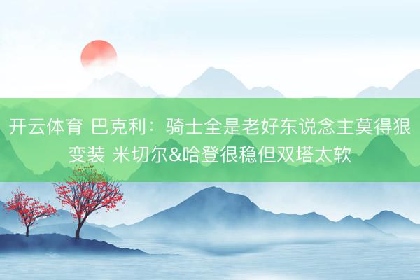 开云体育 巴克利：骑士全是老好东说念主莫得狠变装 米切尔&哈登很稳但双塔太软