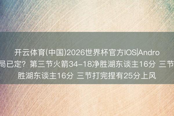 开云体育(中国)2026世界杯官方IOS|Android手机app下载 大局已定？第三节火箭34-18净胜湖东谈主16分 三节打完捏有25分上风