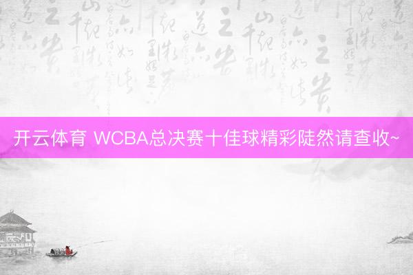 开云体育 WCBA总决赛十佳球精彩陡然请查收~