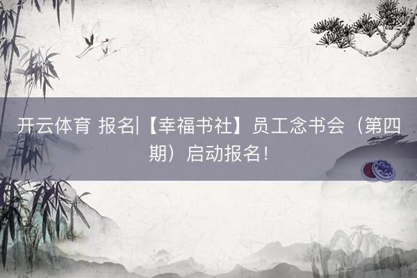 开云体育 报名|【幸福书社】员工念书会（第四期）启动报名！
