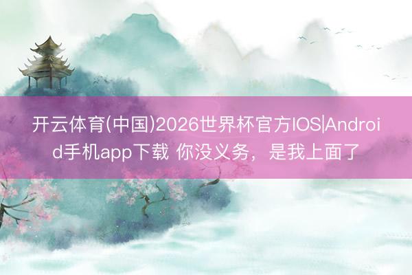开云体育(中国)2026世界杯官方IOS|Android手机app下载 你没义务，是我上面了