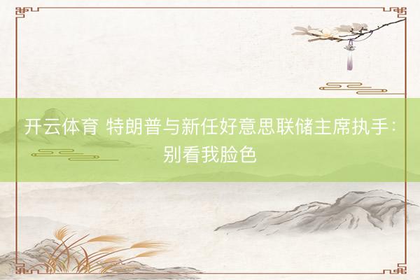 开云体育 特朗普与新任好意思联储主席执手：别看我脸色