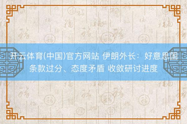 开云体育(中国)官方网站 伊朗外长：好意思国条款过分、态度矛盾 收敛研讨进度