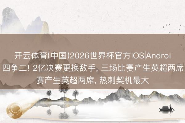 开云体育(中国)2026世界杯官方IOS|Android手机app下载 四争二! 2亿决赛更换敌手， 三场比赛产生英超两席， 热刺契机最大