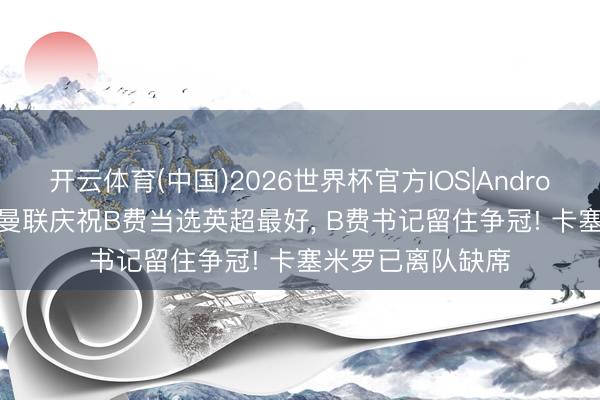 开云体育(中国)2026世界杯官方IOS|Android手机app下载 曼联庆祝B费当选英超最好, B费书记留住争冠! 卡塞米罗已离队缺席
