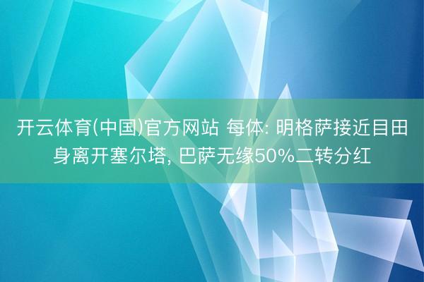 开云体育(中国)官方网站 每体: 明格萨接近目田身离开塞尔塔， 巴萨无缘50%二转分红
