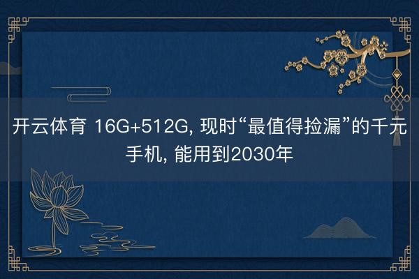 开云体育 16G+512G， 现时“最值得捡漏”的千元手机， 能用到2030年