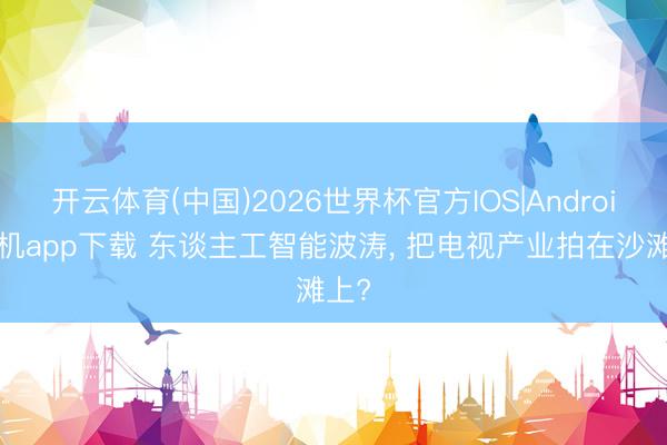 开云体育(中国)2026世界杯官方IOS|Android手机app下载 东谈主工智能波涛， 把电视产业拍在沙滩上?