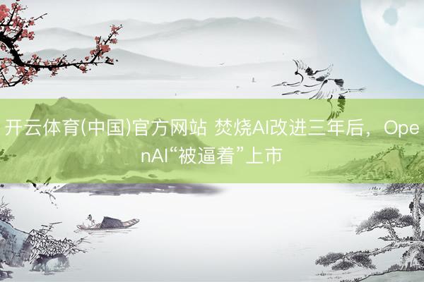 开云体育(中国)官方网站 焚烧AI改进三年后，OpenAI“被逼着”上市