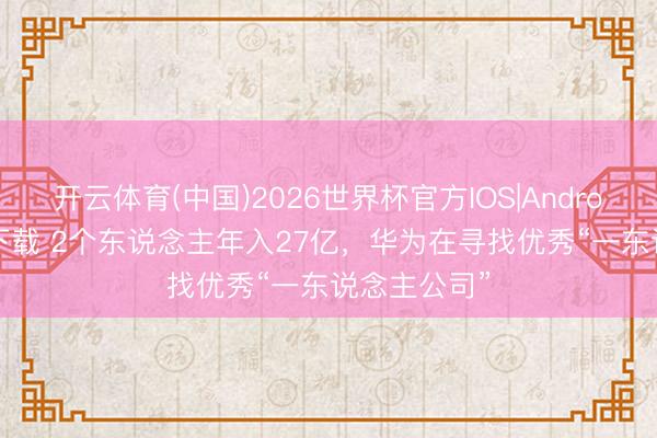 开云体育(中国)2026世界杯官方IOS|Android手机app下载 2个东说念主年入27亿，华为在寻找优秀“一东说念主公司”