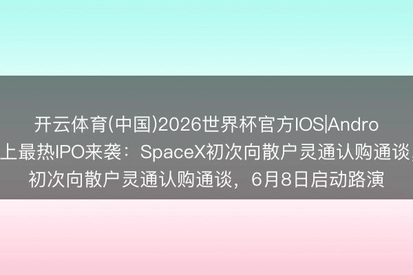 开云体育(中国)2026世界杯官方IOS|Android手机app下载 史上最热IPO来袭：SpaceX初次向散户灵通认购通谈，6月8日启动路演