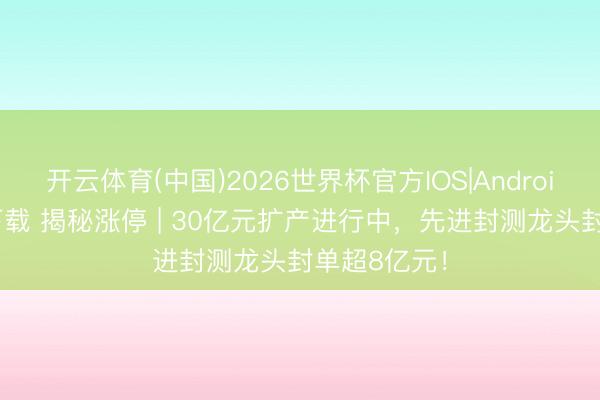 开云体育(中国)2026世界杯官方IOS|Android手机app下载 揭秘涨停 | 30亿元扩产进行中，先进封测龙头封单超8亿元！
