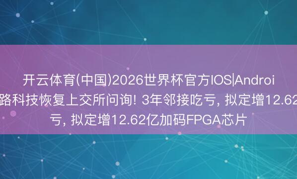 开云体育(中国)2026世界杯官方IOS|Android手机app下载 安路科技恢复上交所问询! 3年邻接吃亏， 拟定增12.62亿加码FPGA芯片
