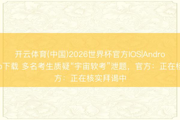 开云体育(中国)2026世界杯官方IOS|Android手机app下载 多名考生质疑“宇宙软考”泄题，官方：正在核实拜谒中
