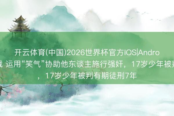 开云体育(中国)2026世界杯官方IOS|Android手机app下载 运用“笑气”协助他东谈主施行强奸，17岁少年被判有期徒刑7年