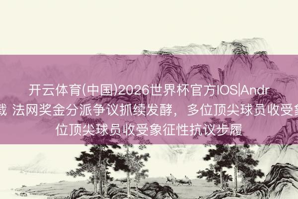 开云体育(中国)2026世界杯官方IOS|Android手机app下载 法网奖金分派争议抓续发酵，多位顶尖球员收受象征性抗议步履