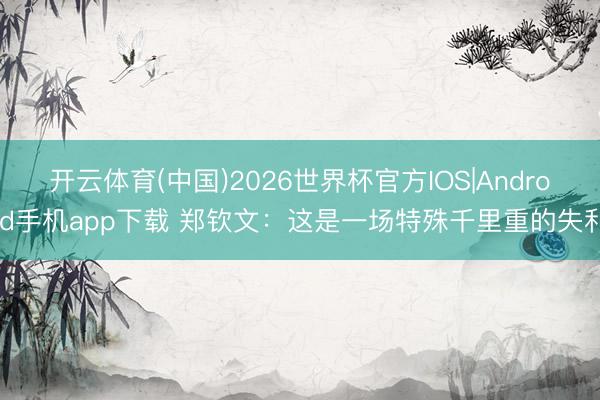 开云体育(中国)2026世界杯官方IOS|Android手机app下载 郑钦文：这是一场特殊千里重的失利