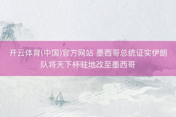 开云体育(中国)官方网站 墨西哥总统证实伊朗队将天下杯驻地改至墨西哥