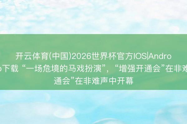 开云体育(中国)2026世界杯官方IOS|Android手机app下载 “一场危境的马戏扮演”，“增强开通会”在非难声中开幕
