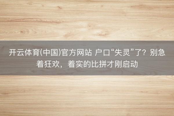 开云体育(中国)官方网站 户口“失灵”了？别急着狂欢，着实的比拼才刚启动