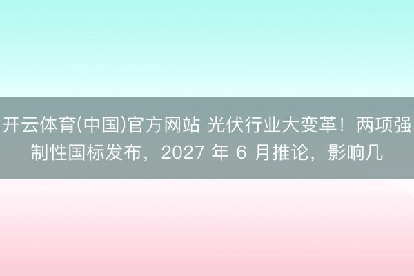 开云体育(中国)官方网站 光伏行业大变革！两项强制性国标发布，2027 年 6 月推论，影响几