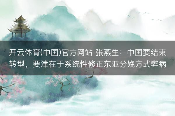 开云体育(中国)官方网站 张燕生:中国要结束转型,要津在于系统性修正东亚分娩方式弊病
