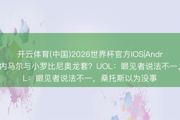 开云体育(中国)2026世界杯官方IOS|Android手机app下载 内马尔与小罗比尼奥龙套？UOL：眼见者说法不一，桑托斯以为没事