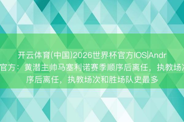 开云体育(中国)2026世界杯官方IOS|Android手机app下载 官方：黄潜主帅马塞利诺赛季顺序后离任，执教场次和胜场队史最多