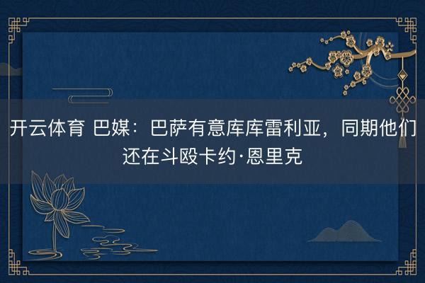 开云体育 巴媒:巴萨有意库库雷利亚,同期他们还在斗殴卡约·恩里克
